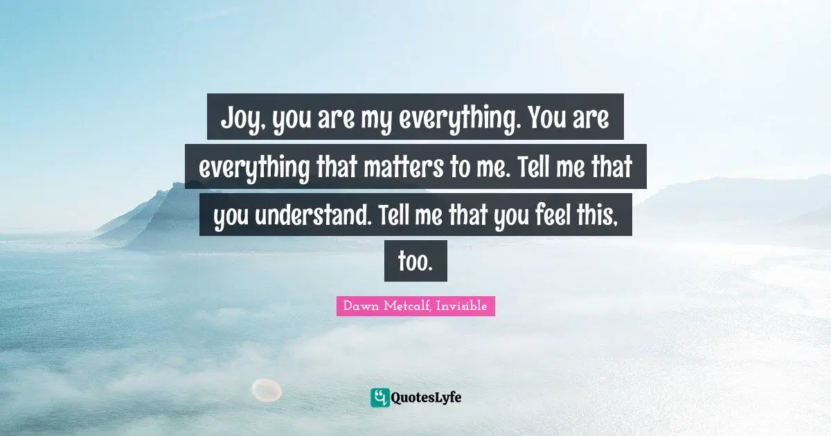 Joy, you are my everything. You are everything that matters to me. Tell me that you understand. Tell me that you feel this, too.