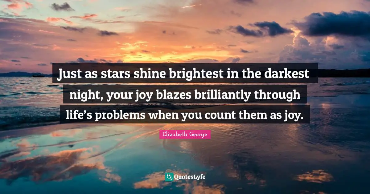 Just as stars shine brightest in the darkest night, your joy blazes brilliantly through life’s problems when you count them as joy.