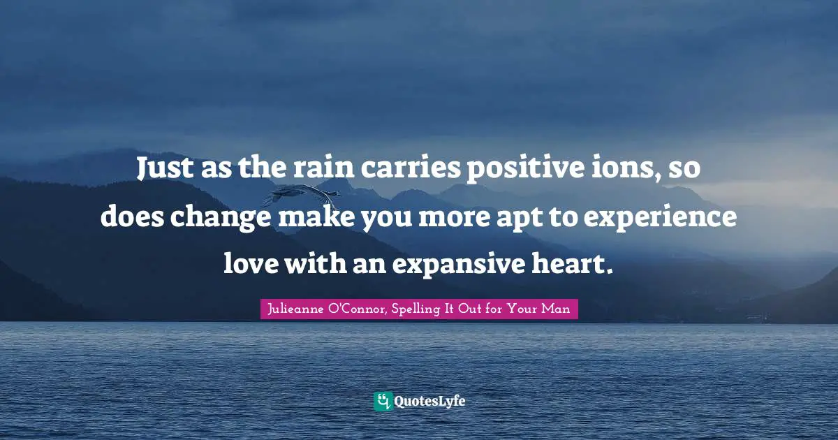 Julieanne O'Connor, Spelling It Out For Your Man Quotes: "Just as the rain carries positive ions, so does change make you more apt to experience love with an expansive heart."