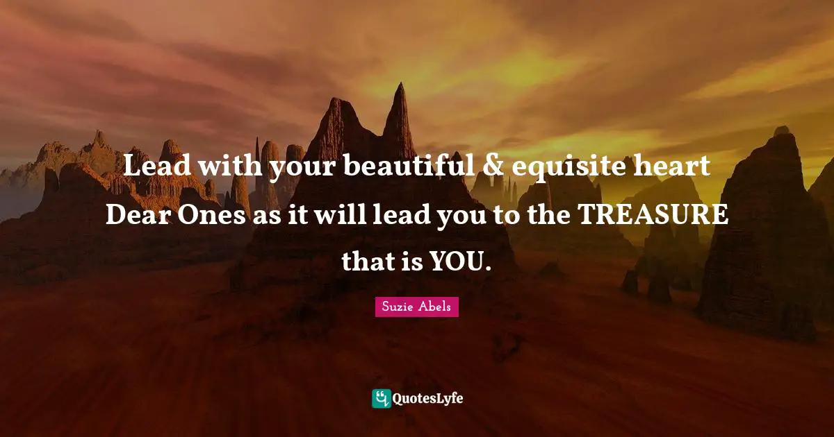 Lead with your beautiful & equisite heart Dear Ones as it will lead you to the TREASURE that is YOU.