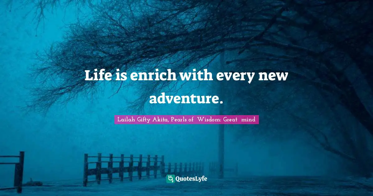 Life is enrich with every new adventure.