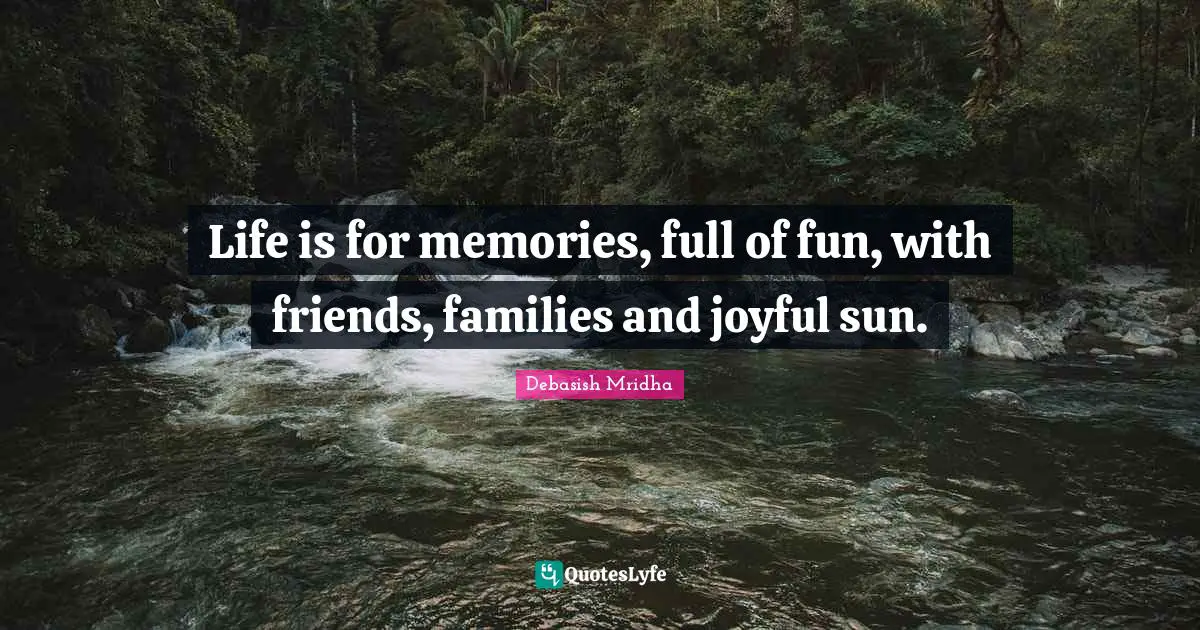 Life is for memories, full of fun, with friends, families and joyful sun.