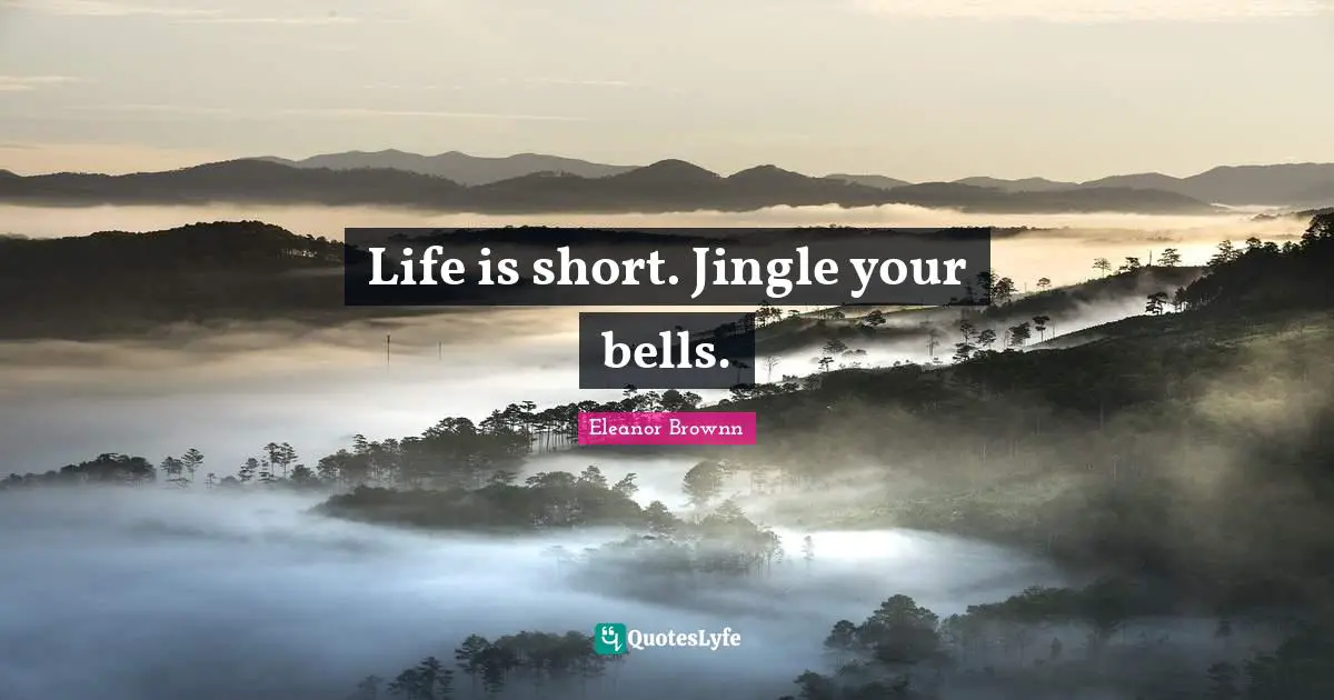 Life is short. Jingle your bells.