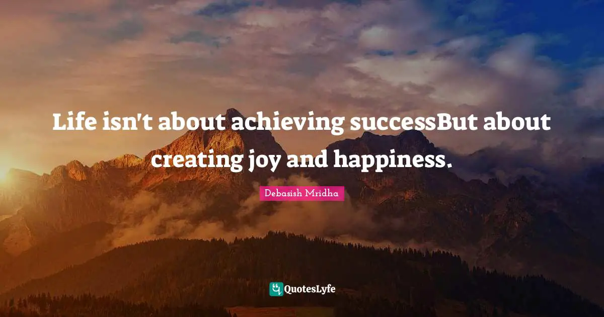 Life isn't about achieving successBut about creating joy and happiness.