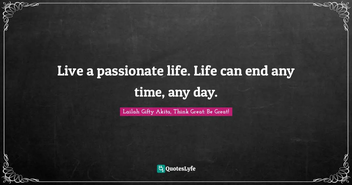 Lailah Gifty Akita, Think Great: Be Great! Quotes: Live a passionate life. Life can end any time, any day.