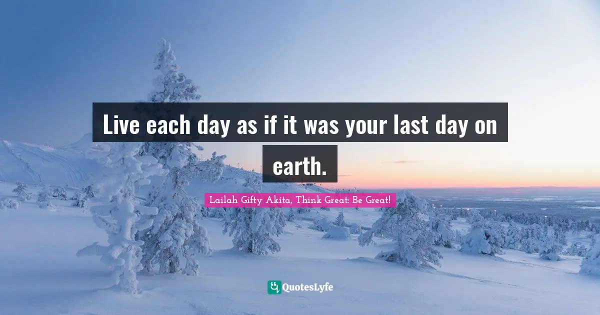 Wisdom Of Lailah Gifty Akita Quotes: "Live each day as if it was your last day on earth."
