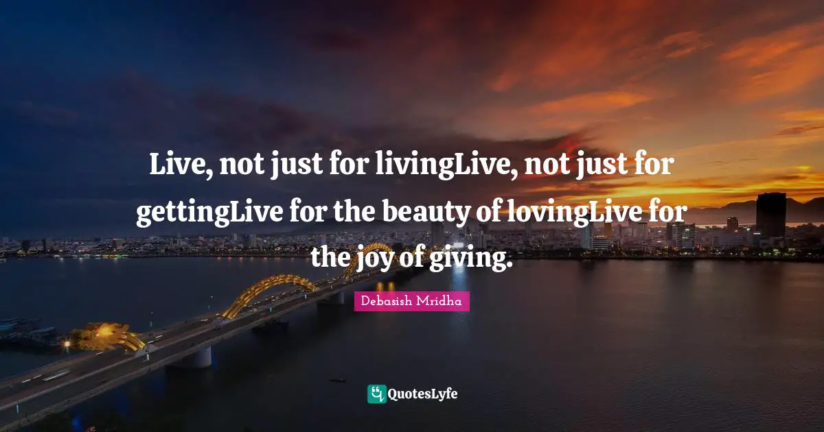Live, not just for livingLive, not just for gettingLive for the beauty of lovingLive for the joy of giving.