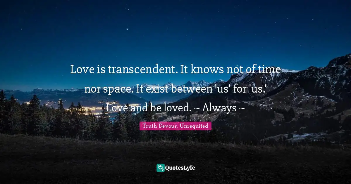 Love is transcendent. It knows not of time nor space. It exist between 'us' for 'us.' Love and be loved. ~ Always ~