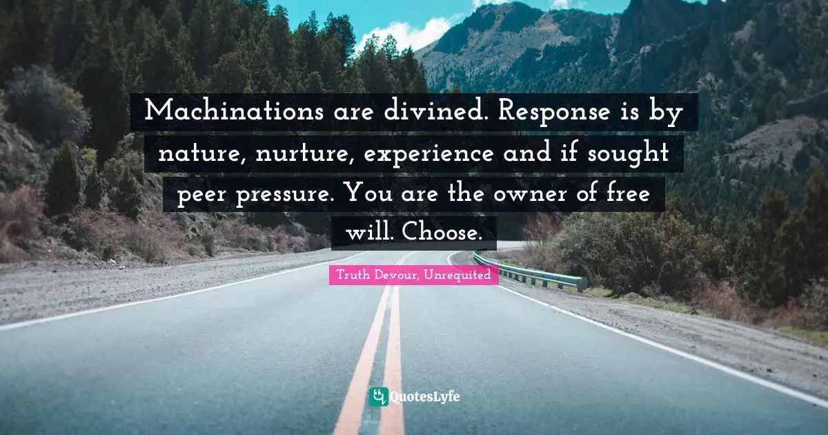 Machinations are divined. Response is by nature, nurture, experience and if sought peer pressure. You are the owner of free will. Choose.