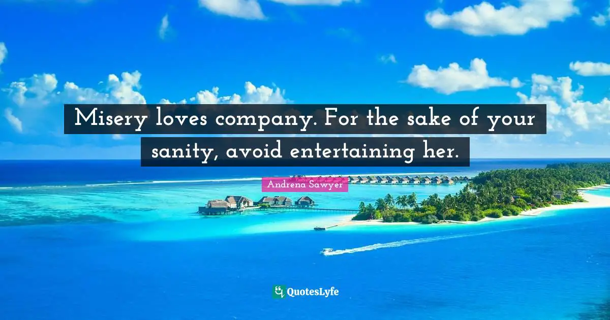 Andrena Sawyer Quotes: Misery loves company. For the sake of your sanity, avoid entertaining her.