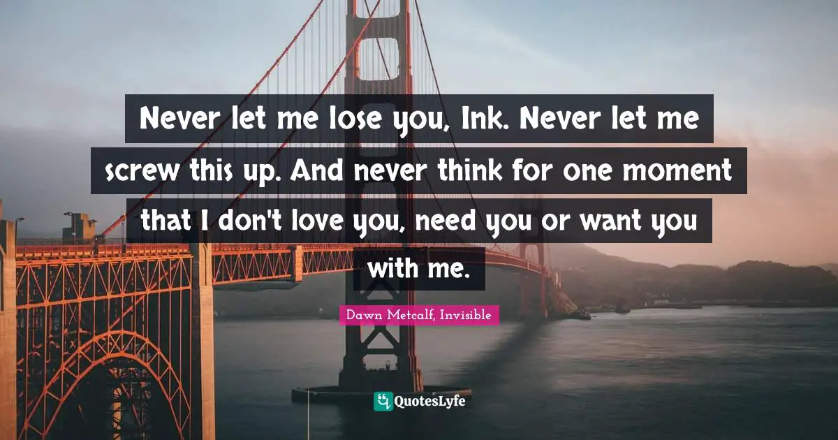 Never let me lose you, Ink. Never let me screw this up. And never think for one moment that I don't love you, need you or want you with me.