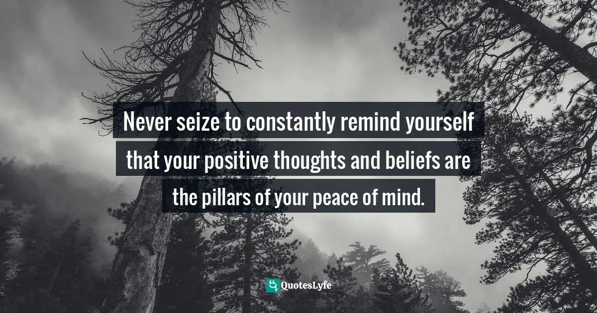 Never seize to constantly remind yourself that your positive thoughts and beliefs are the pillars of your peace of mind.