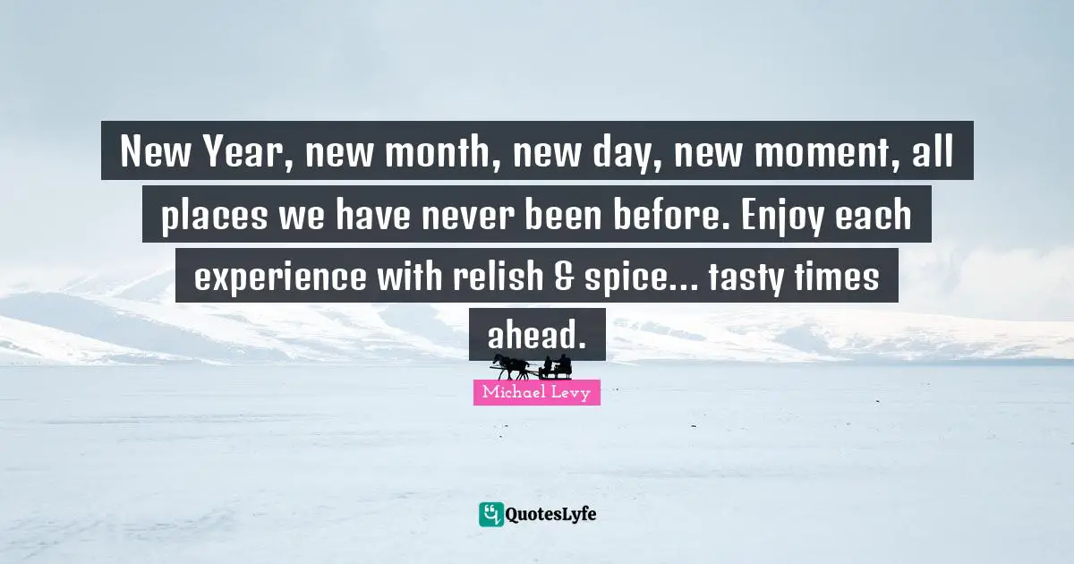 New Year, new month, new day, new moment, all places we have never been before. Enjoy each experience with relish & spice... tasty times ahead.