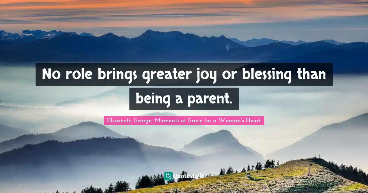 No role brings greater joy or blessing than being a parent.