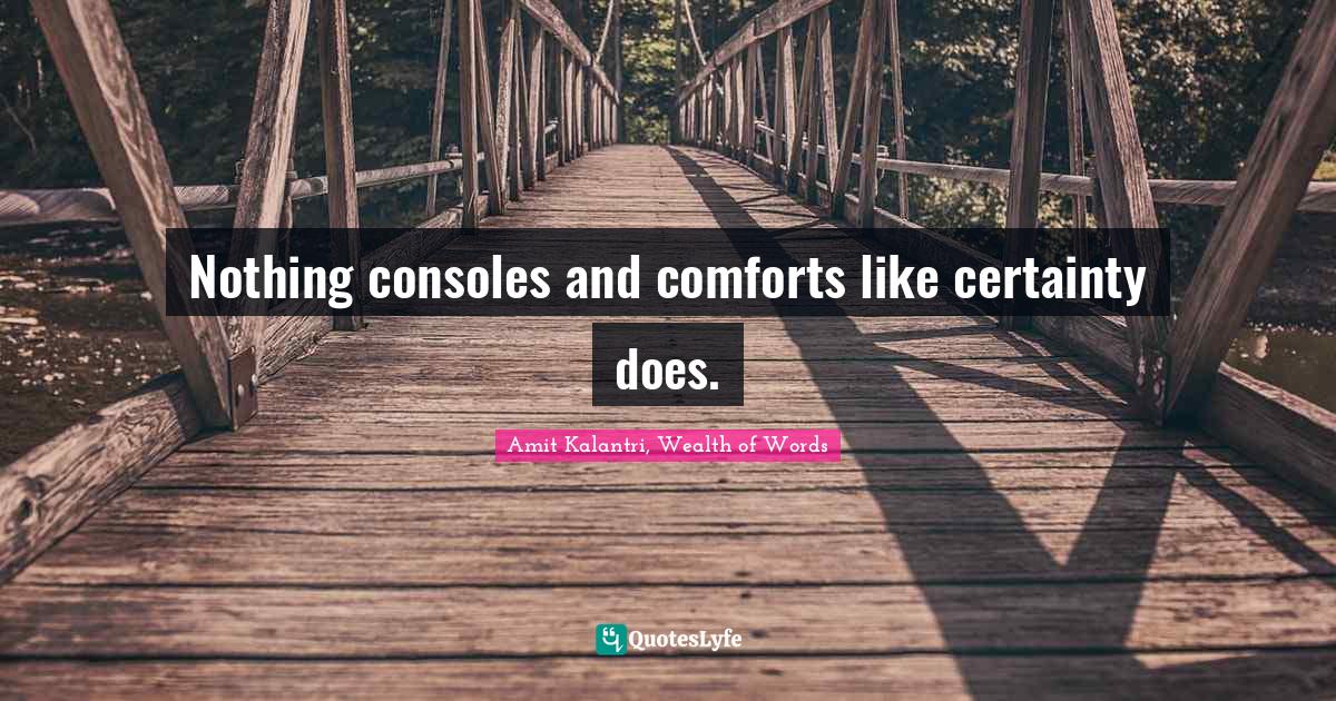 Nothing consoles and comforts like certainty does.