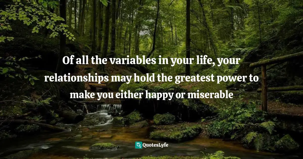 Of all the variables in your life, your relationships may hold the greatest power to make you either happy or miserable