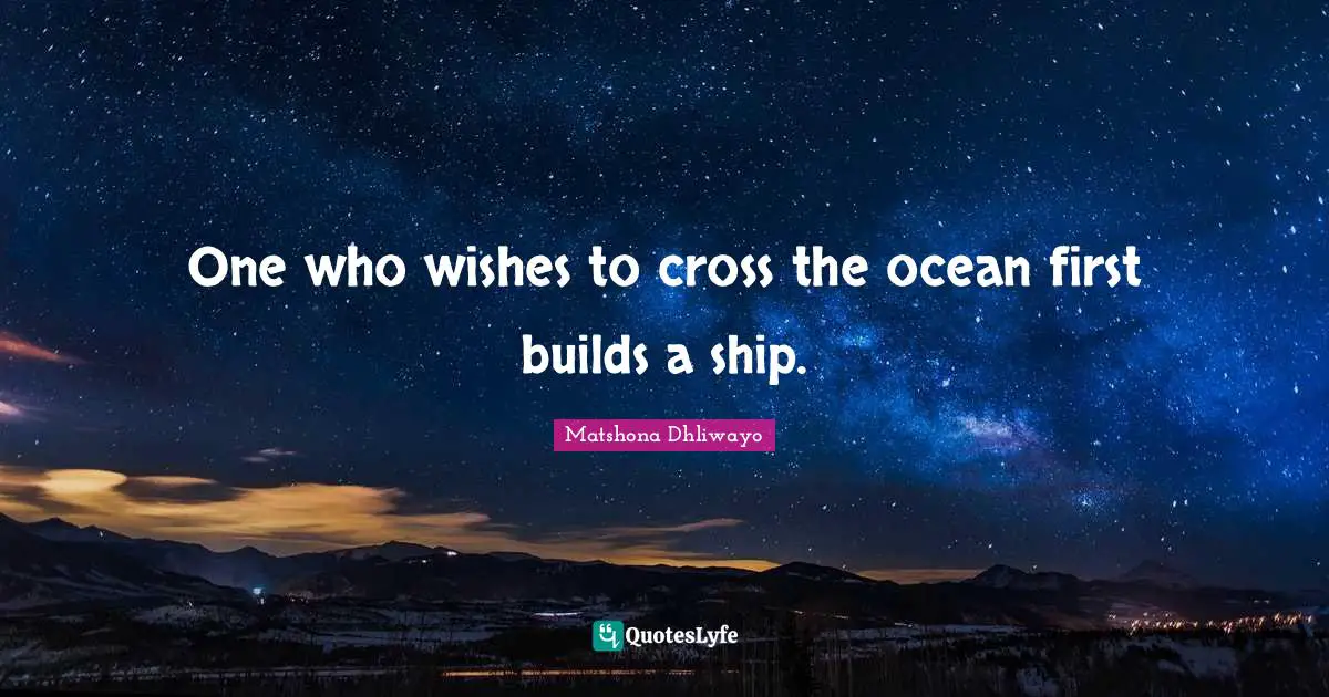 Matshona Dhliwayo Quotes: "One who wishes to cross the ocean first builds a ship."