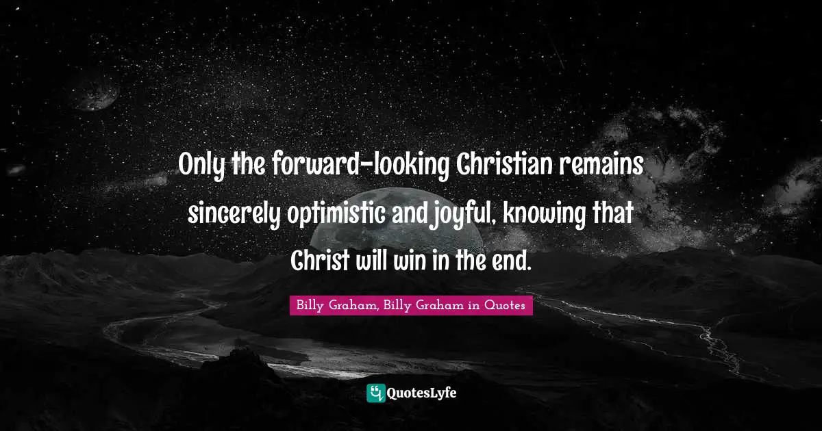 Only the forward-looking Christian remains sincerely optimistic and joyful, knowing that Christ will win in the end.