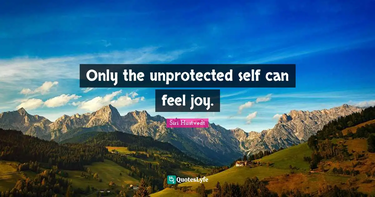 Only the unprotected self can feel joy.