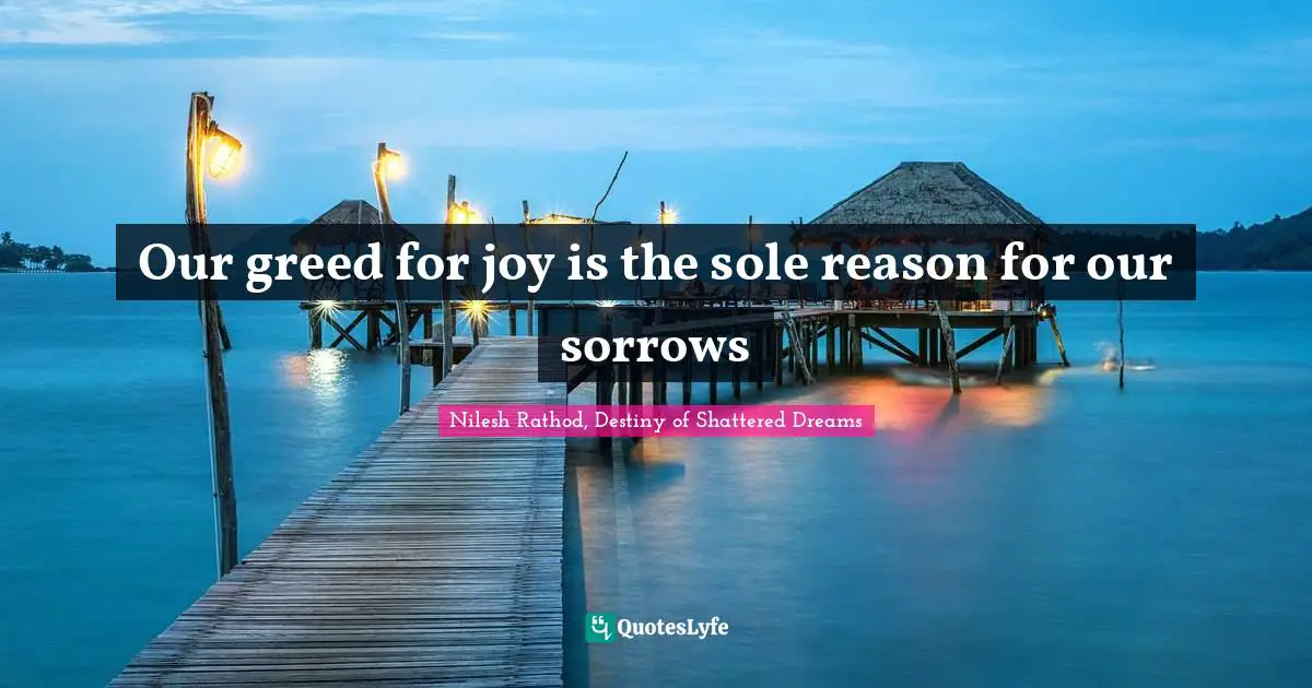 Our greed for joy is the sole reason for our sorrows
