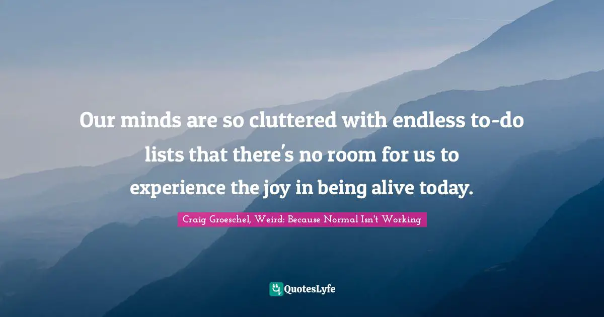 Craig Groeschel, Weird: Because Normal Isn't Working Quotes: "Our minds are so cluttered with endless to-do lists that there's no room for us to experience the joy in being alive today."