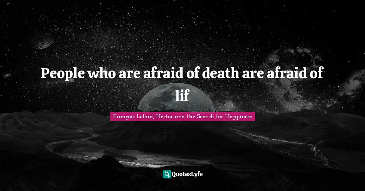 People who are afraid of death are afraid of lif