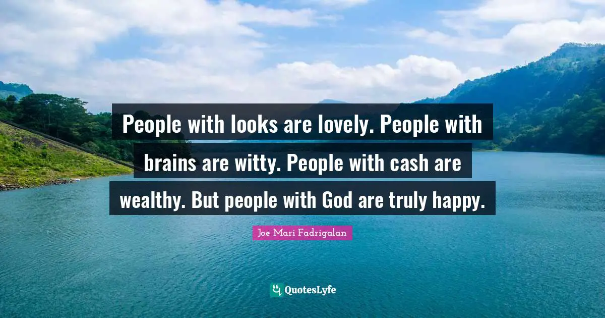 People with looks are lovely. People with brains are witty. People with cash are wealthy. But people with God are truly happy.