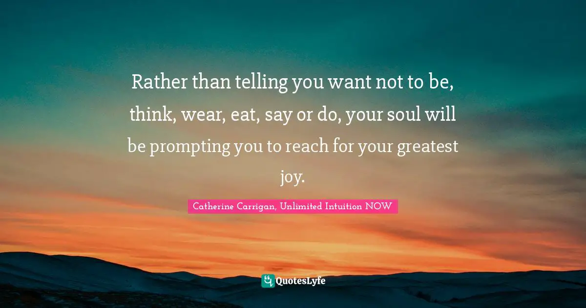 Rather than telling you want not to be, think, wear, eat, say or do, your soul will be prompting you to reach for your greatest joy.