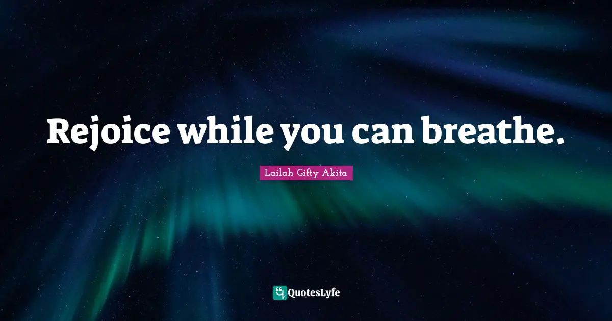 Rejoice while you can breathe.