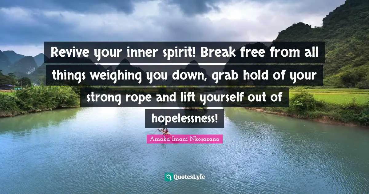 Revive your inner spirit! Break free from all things weighing you down, grab hold of your strong rope and lift yourself out of hopelessness!
