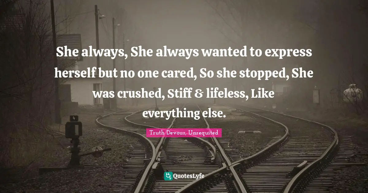 She always, She always wanted to express herself but no one cared, So she stopped, She was crushed, Stiff & lifeless, Like everything else.