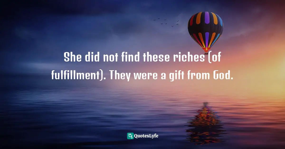 She did not find these riches (of fulfillment). They were a gift from God.