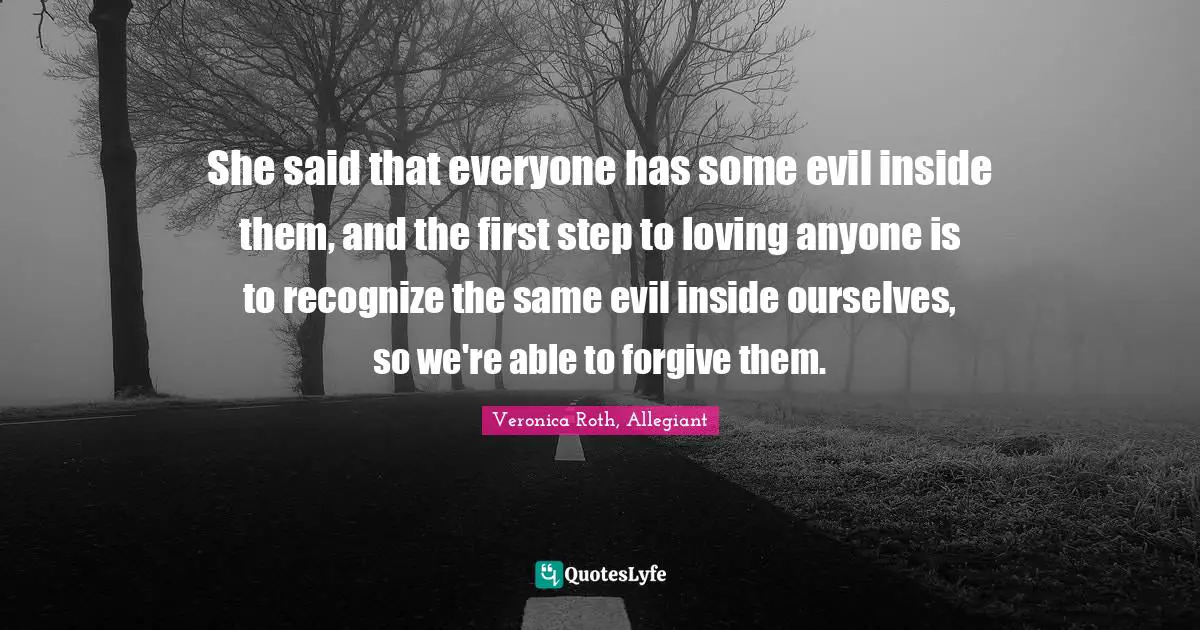 She said that everyone has some evil inside them, and the first step to loving anyone is to recognize the same evil inside ourselves, so we're able to forgive them.