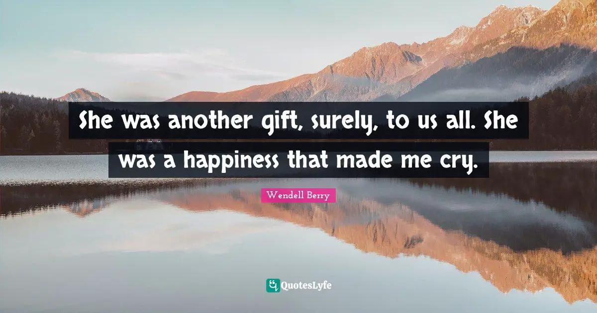 She was another gift, surely, to us all. She was a happiness that made me cry.
