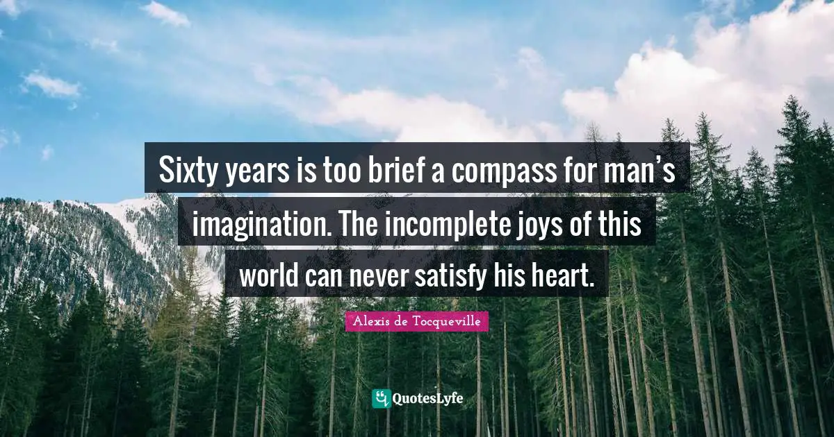 Sixty years is too brief a compass for man’s imagination. The incomplete joys of this world can never satisfy his heart.