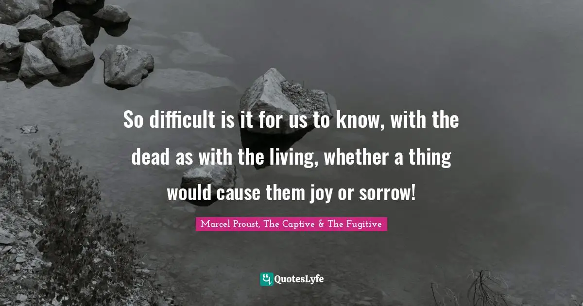 So difficult is it for us to know, with the dead as with the living, whether a thing would cause them joy or sorrow!
