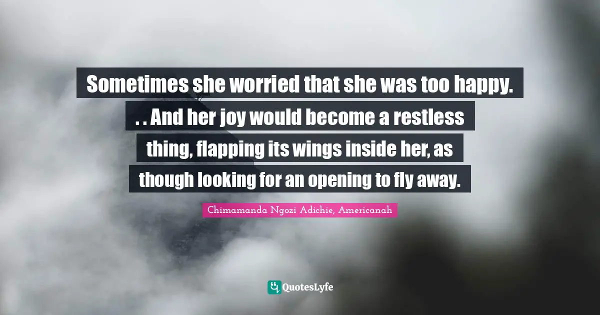 Sometimes she worried that she was too happy. . . And her joy would become a restless thing, flapping its wings inside her, as though looking for an opening to fly away.