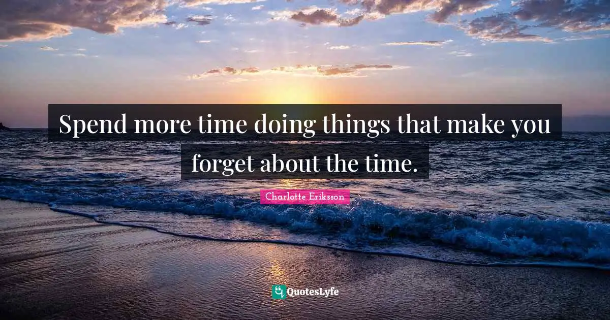 Spend more time doing things that make you forget about the time.