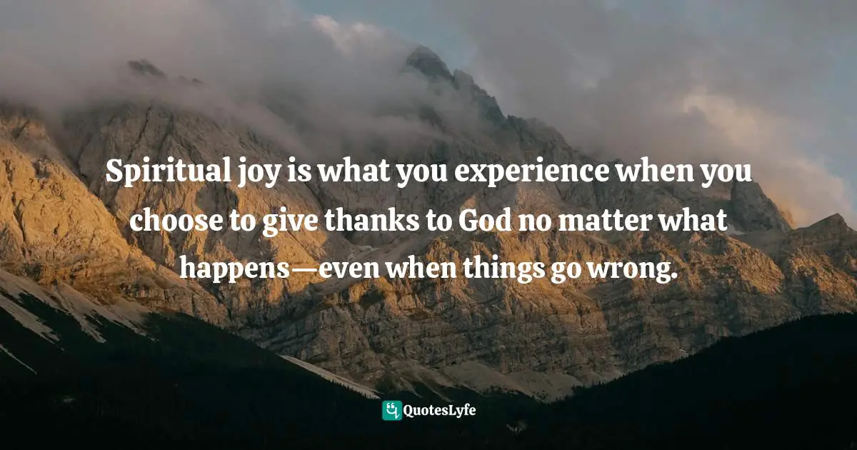 Spiritual joy is what you experience when you choose to give thanks to God no matter what happens—even when things go wrong.