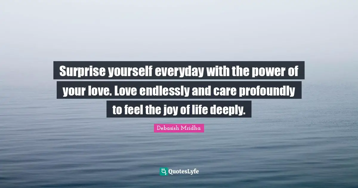 Debasish Mridha M D Quotes: "Surprise yourself everyday with the power of your love. Love endlessly and care profoundly to feel the joy of life deeply."