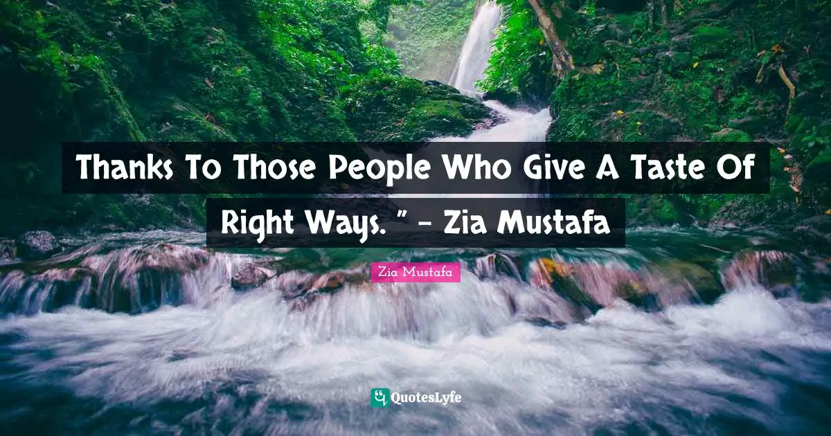 Thanks To Those People Who Give A Taste Of Right Ways. ” - Zia Mustafa