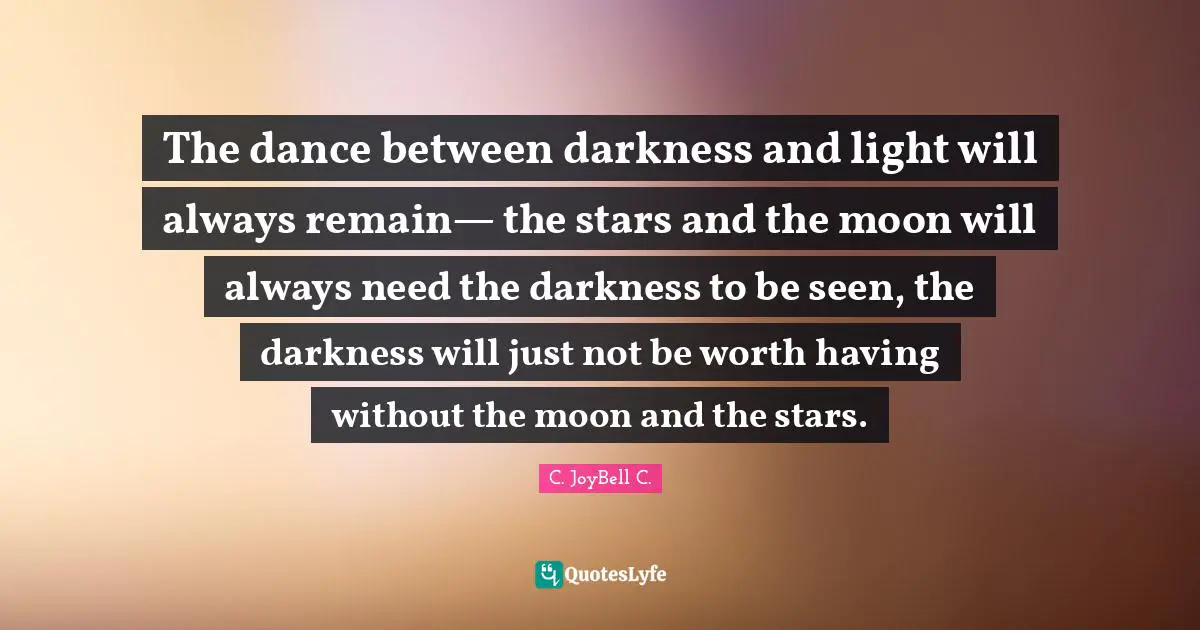 Light And Dark Quotes: "The dance between darkness and light will always remain— the stars and the moon will always need the darkness to be seen, the darkness will just not be worth having without the moon and the stars."