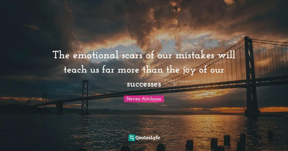 The emotional scars of our mistakes will teach us far more than the joy of our successes