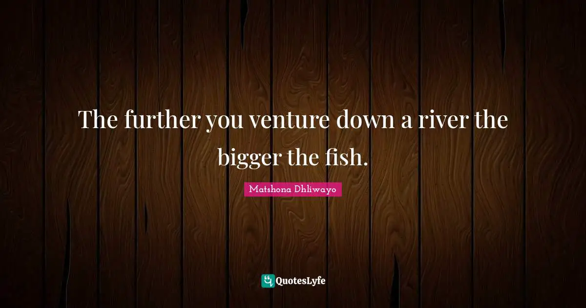 Matshona Dhliwayo Quotes: "The further you venture down a river the bigger the fish."