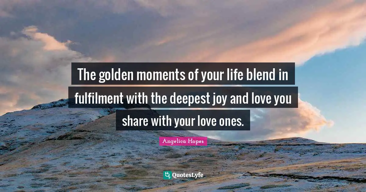 Best Times Quotes: "The golden moments of your life blend in fulfilment with the deepest joy and love you share with your love ones."