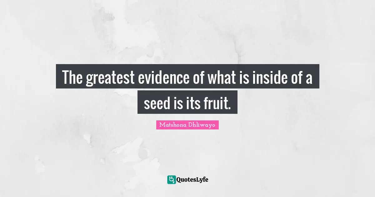 The greatest evidence of what is inside of a seed is its fruit.