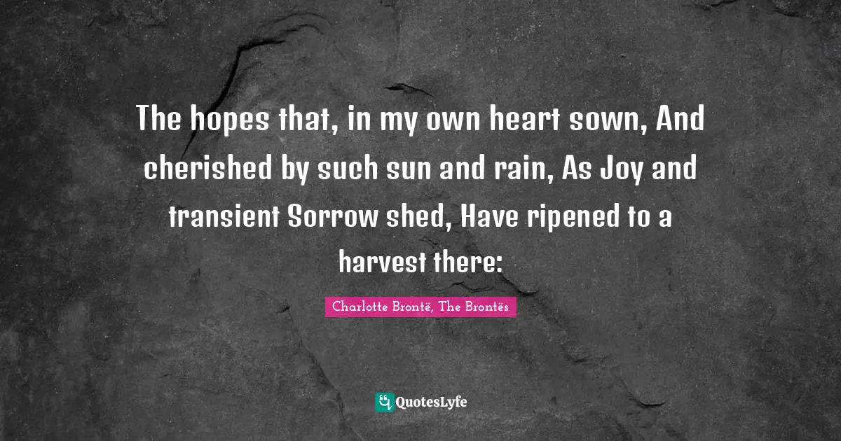 The hopes that, in my own heart sown, And cherished by such sun and rain, As Joy and transient Sorrow shed, Have ripened to a harvest there: