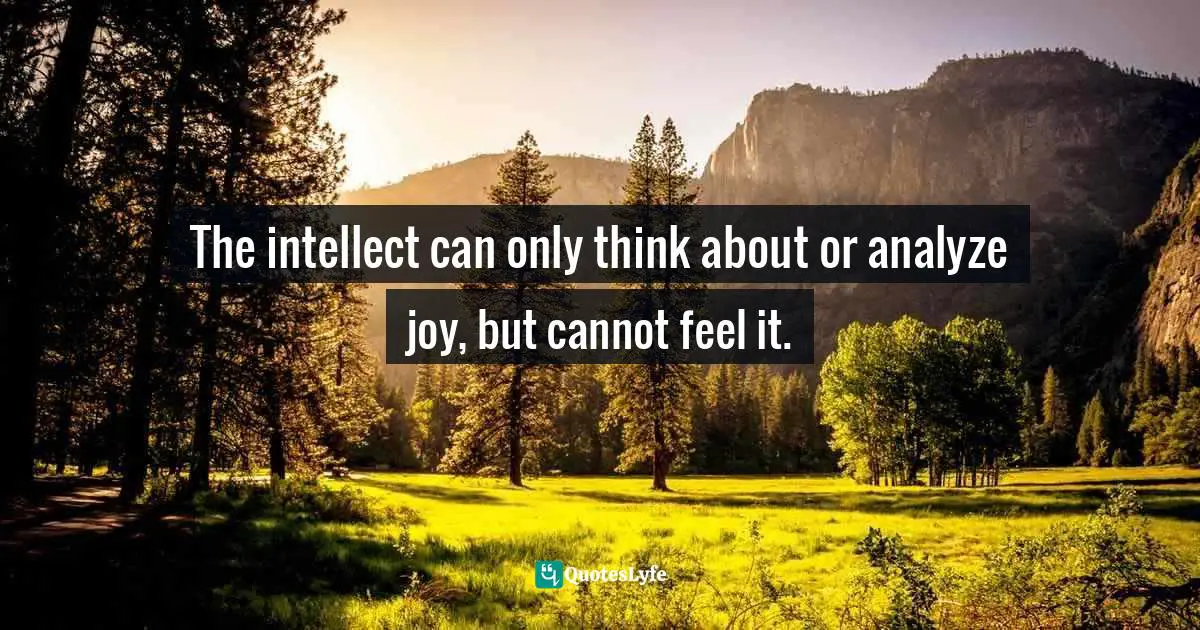 The intellect can only think about or analyze joy, but cannot feel it.