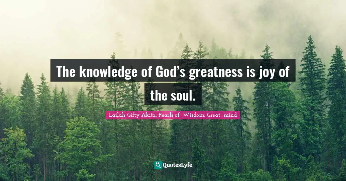 The knowledge of God’s greatness is joy of the soul.