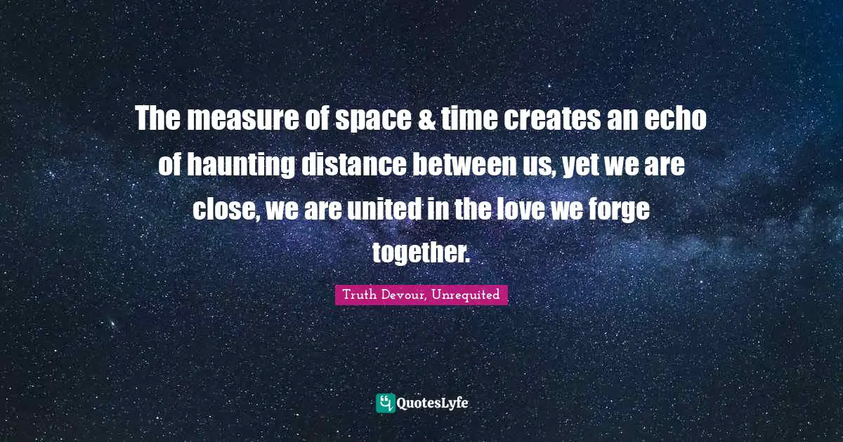 Karmic Quotes: "The measure of space & time creates an echo of haunting distance between us, yet we are close, we are united in the love we forge together."